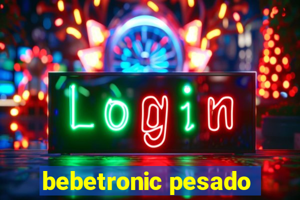 bebetronic pesado